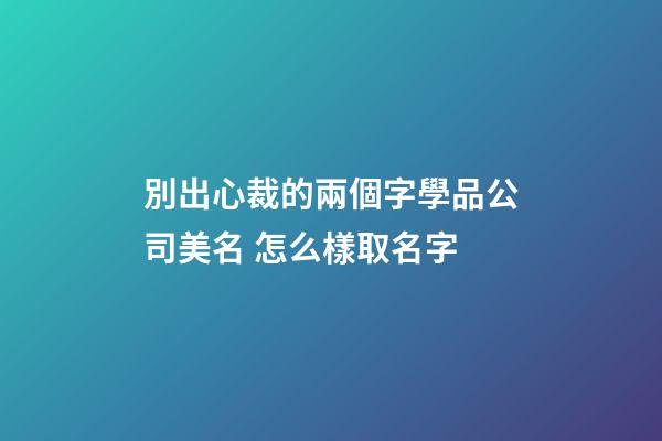 別出心裁的兩個字學品公司美名 怎么樣取名字